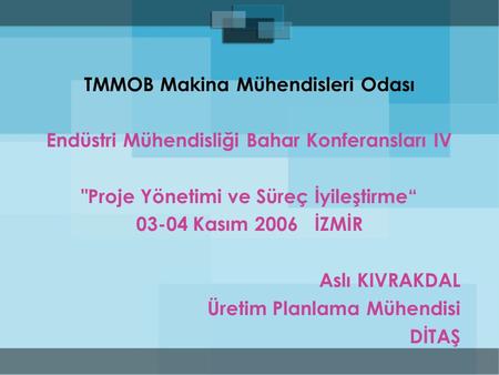 TMMOB Makina Mühendisleri Odası Endüstri Mühendisliği Bahar Konferansları IV Proje Yönetimi ve Süreç İyileştirme“ 03-04 Kasım 2006 İZMİR Aslı KIVRAKDAL.