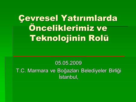 Çevresel Yatırımlarda Önceliklerimiz ve Teknolojinin Rolü 05.05.2009 T.C. Marmara ve Boğazları Belediyeler Birliği İstanbul,