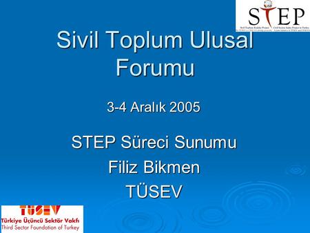 Sivil Toplum Ulusal Forumu 3-4 Aralık 2005 STEP Süreci Sunumu Filiz Bikmen TÜSEV.