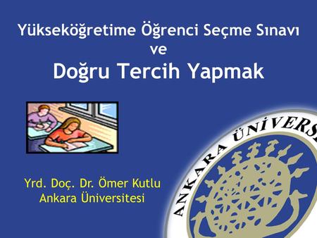 Yükseköğretime Öğrenci Seçme Sınavı ve Doğru Tercih Yapmak Yrd. Doç. Dr. Ömer Kutlu Ankara Üniversitesi.