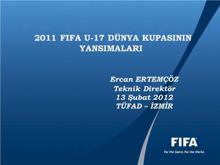 2011 FIFA U-17 DÜNYA KUPASININ YANSIMALARI Ercan ERTEMÇÖZ Teknik Direktör 13 Şubat 2012 TÜFAD – İZMİR.