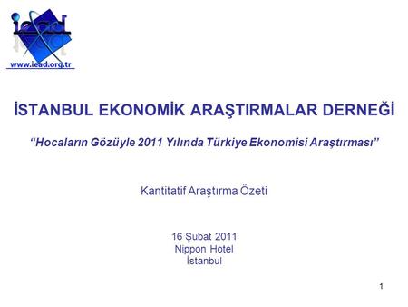 1 İSTANBUL EKONOMİK ARAŞTIRMALAR DERNEĞİ “Hocaların Gözüyle 2011 Yılında Türkiye Ekonomisi Araştırması” Kantitatif Araştırma Özeti 16 Şubat 2011 Nippon.