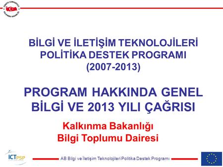 AB Bilgi ve İletişim Teknolojileri Politika Destek Programı BİLGİ VE İLETİŞİM TEKNOLOJİLERİ POLİTİKA DESTEK PROGRAMI (2007-2013) PROGRAM HAKKINDA GENEL.