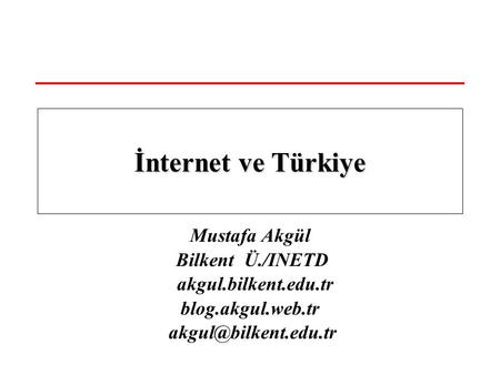 Mustafa Akgül Bilkent Ü./INETD akgul.bilkent.edu.tr blog.akgul.web.tr İnternet ve Türkiye.