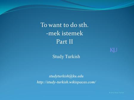 Study Turkish  © 2010 Study Turkish To want to do sth. -mek istemek Part II.