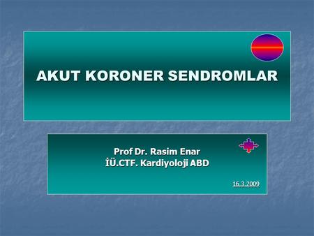 AKUT KORONER SENDROMLAR Prof Dr. Rasim Enar İÜ.CTF. Kardiyoloji ABD 16.3.2009 16.3.2009.
