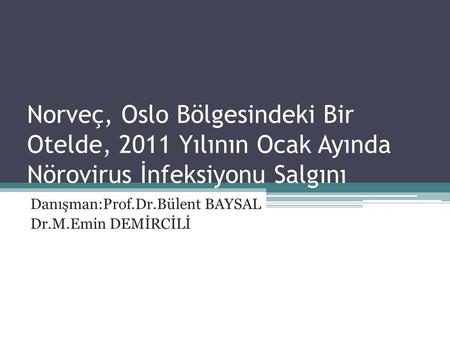 Norveç, Oslo Bölgesindeki Bir Otelde, 2011 Yılının Ocak Ayında Nörovirus İnfeksiyonu Salgını Danışman:Prof.Dr.Bülent BAYSAL Dr.M.Emin DEMİRCİLİ.