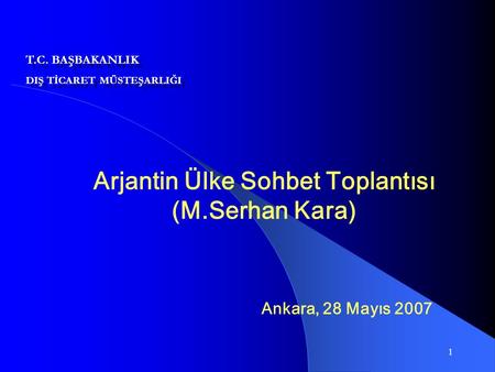 1 Arjantin Ülke Sohbet Toplantısı (M.Serhan Kara) Ankara, 28 Mayıs 2007 T.C. BAŞBAKANLIK DIŞ TİCARET MÜSTEŞARLIĞI T.C. BAŞBAKANLIK DIŞ TİCARET MÜSTEŞARLIĞI.
