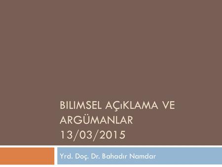 BILIMSEL AÇıKLAMA VE ARGÜMANLAR 13/03/2015 Yrd. Doç. Dr. Bahadır Namdar.