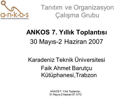 ANKOS 7. Yıllık Toplantısı, 31 Mayıs-2 Haziran 07, KTÜ Tanıtım ve Organizasyon Çalışma Grubu ANKOS 7. Yıllık Toplantısı 30 Mayıs-2 Haziran 2007 Karadeniz.