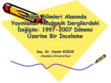 Sağlık Bilimleri Alanında Yayınlanan Akademik Dergilerdeki Değişim: 1997-2007 Dönemi Üzerine Bir İnceleme Doç. Dr. Nazmi KOZAK Anadolu Üniversitesi.