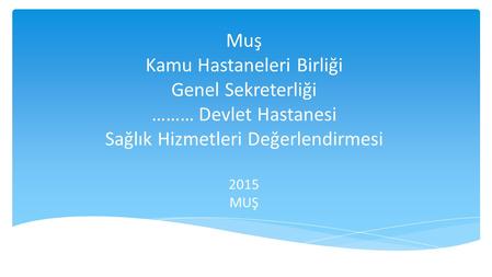 Muş Kamu Hastaneleri Birliği Genel Sekreterliği ……… Devlet Hastanesi Sağlık Hizmetleri Değerlendirmesi 2015 MUŞ.