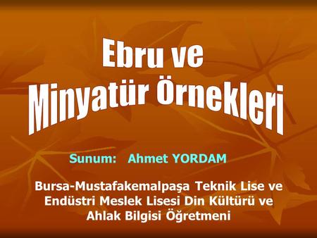 Sunum: Ahmet YORDAM Bursa-Mustafakemalpaşa Teknik Lise ve Endüstri Meslek Lisesi Din Kültürü ve Ahlak Bilgisi Öğretmeni.
