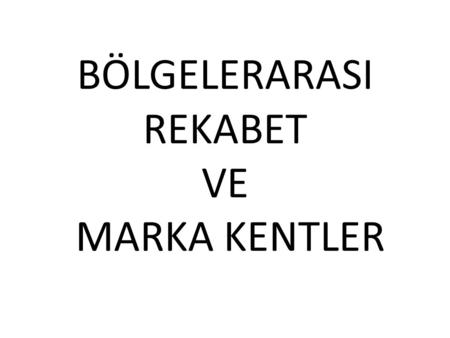 BÖLGELERARASI REKABET VE MARKA KENTLER