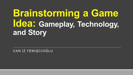 Brainstorming a Game Idea: Gameplay, Technology, and Story CAN IZ YEMIŞCIOĞLU.