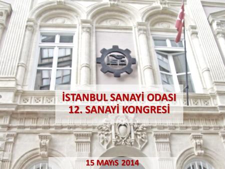 30 Nisan 2014 İSTANBUL SANAYİ ODASI 12. SANAYİ KONGRESİ 15 MAYıS 2014.