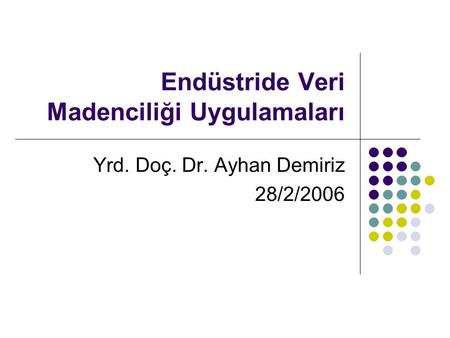 Endüstride Veri Madenciliği Uygulamaları Yrd. Doç. Dr. Ayhan Demiriz 28/2/2006.
