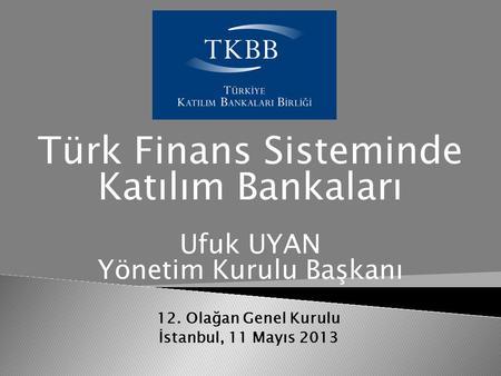 12. Olağan Genel Kurulu İstanbul, 11 Mayıs 2013 Türk Finans Sisteminde Katılım Bankaları Ufuk UYAN Yönetim Kurulu Başkanı.