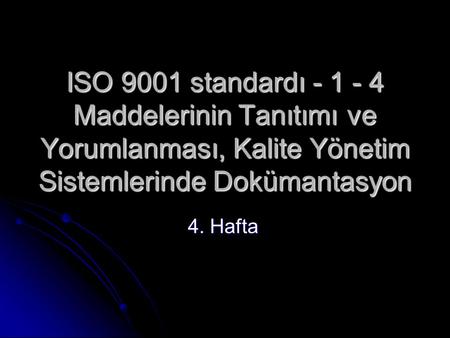 ISO 9001 standardı - 1 - 4 Maddelerinin Tanıtımı ve Yorumlanması, Kalite Yönetim Sistemlerinde Dokümantasyon 4. Hafta.