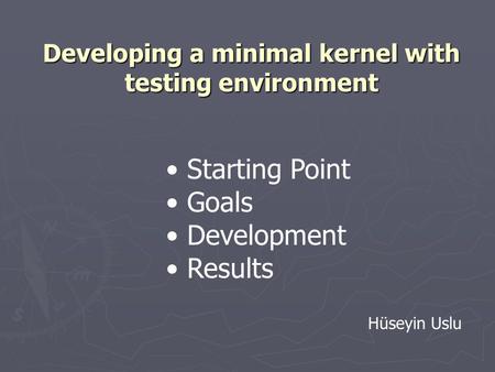 Developing a minimal kernel with testing environment Starting Point Goals Development Results Hüseyin Uslu.