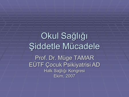 Okul Sağlığı Şiddetle Mücadele Prof. Dr. Müge TAMAR EÜTF Çocuk Psikiyatrisi AD Halk Sağlığı Kongresi Ekim, 2007.