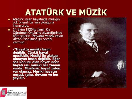 ATATÜRK VE MÜZİK Atatürk insan hayatında müziğin çok önemli bir yeri olduğuna inanıyordu. 14 Ekim 1925'te İzmir Kız Öğretmen Okulu'nu ziyaretlerinde öğrencilerin.