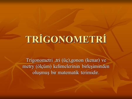 TRİGONOMETRİ Trigonometri ,tri (üç),gonon (kenar) ve metry (ölçüm) kelimelerinin birleşiminden oluşmuş bir matematik terimidir.
