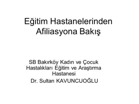 Eğitim Hastanelerinden Afiliasyona Bakış SB Bakırköy Kadın ve Çocuk Hastalıkları Eğitim ve Araştırma Hastanesi Dr. Sultan KAVUNCUOĞLU.