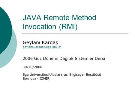 JAVA Remote Method Invocation (RMI) Geylani Kardaş 2006 Güz Dönemi Dağıtık Sistemler Dersi 30/10/2006 Ege Üniversitesi Uluslararası.