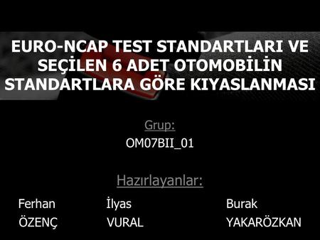 Grup: OM07BII_01 Hazırlayanlar: Ferhan İlyas Burak ÖZENÇ VURAL YAKARÖZKAN EURO-NCAP TEST STANDARTLARI VE SEÇİLEN 6 ADET OTOMOBİLİN STANDARTLARA GÖRE KIYASLANMASI.