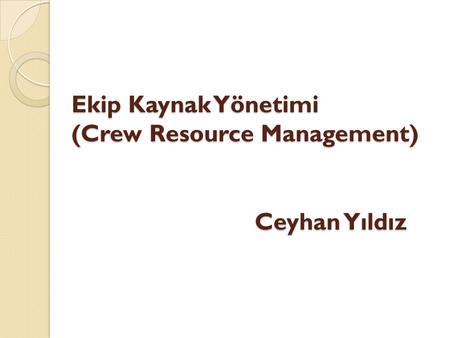 Ekip Kaynak Yönetimi (Crew Resource Management) Ceyhan Yıldız