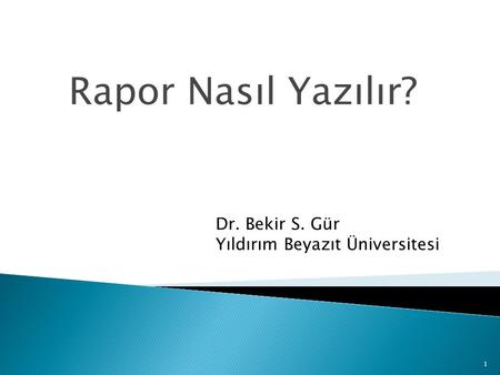 Rapor Nasıl Yazılır? Dr. Bekir S. Gür Yıldırım Beyazıt Üniversitesi.