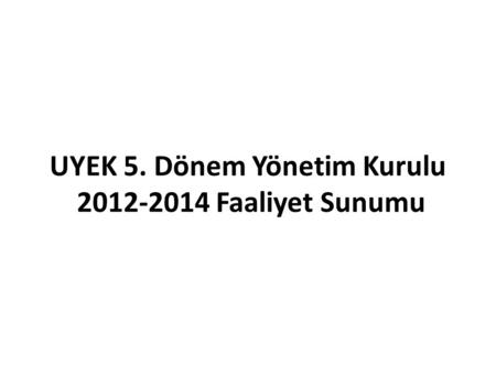 UYEK 5. Dönem Yönetim Kurulu 2012-2014 Faaliyet Sunumu.