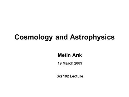 Cosmology and Astrophysics Metin Arık 19 March 2009 Sci 102 Lecture.