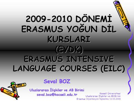 2009-2010 DÖNEMİ ERASMUS YOĞUN DİL KURSLARI (EYDK) ERASMUS INTENSIVE LANGUAGE COURSES (EILC) Seval BOZ Uluslararası İlişkiler ve AB Birimi
