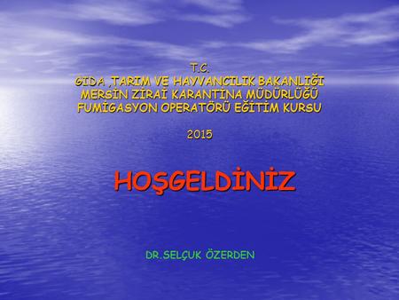 T.C. GIDA ,TARIM VE HAYVANCILIK BAKANLIĞI MERSİN ZİRAİ KARANTİNA MÜDÜRLÜĞÜ FUMİGASYON OPERATÖRÜ EĞİTİM KURSU 2015 HOŞGELDİNİZ DR.SELÇUK ÖZERDEN.