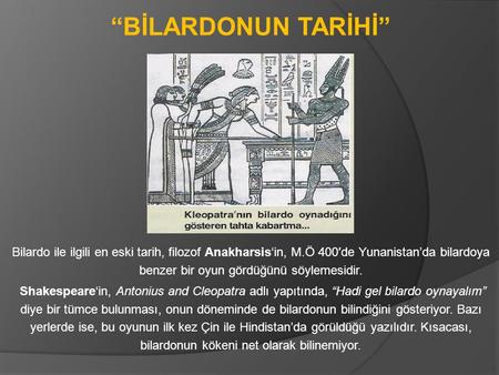 “BİLARDONUN TARİHİ”   Bilardo ile ilgili en eski tarih, filozof Anakharsis‘in, M.Ö 400′de Yunanistan’da bilardoya benzer bir oyun gördüğünü söylemesidir.