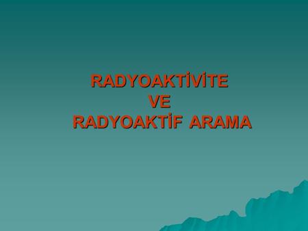 RADYOAKTİVİTE VE RADYOAKTİF ARAMA