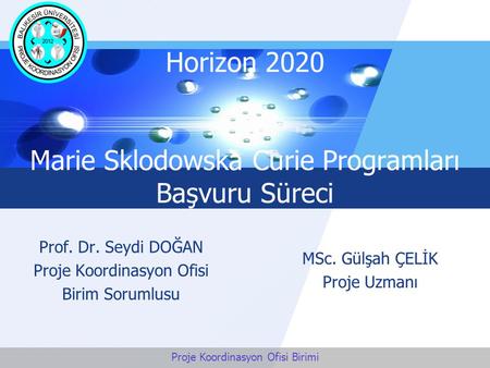 LOGO Horizon 2020 Marie Sklodowska Curie Programları Başvuru Süreci Prof. Dr. Seydi DOĞAN Proje Koordinasyon Ofisi Birim Sorumlusu MSc. Gülşah ÇELİK Proje.