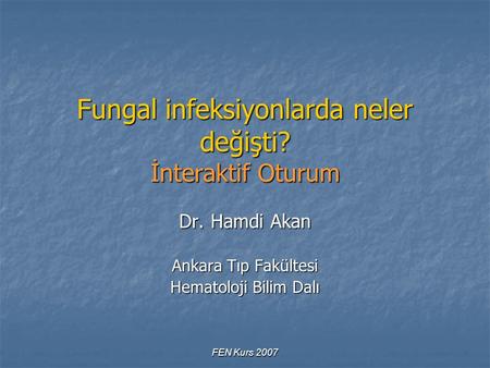 FEN Kurs 2007 Fungal infeksiyonlarda neler değişti? İnteraktif Oturum Dr. Hamdi Akan Ankara Tıp Fakültesi Hematoloji Bilim Dalı.