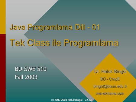 © 2000-2003 Haluk Bingöl v2.23 Java Programlama Dili - 01 Tek Class ile Programlama Dr. Haluk Bingöl BÜ - CmpE BU-SWE.