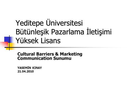 Yeditepe Üniversitesi Bütünleşik Pazarlama İletişimi Yüksek Lisans Cultural Barriers & Marketing Communication Sunumu YASEMİN KINAY 21.04.2010.
