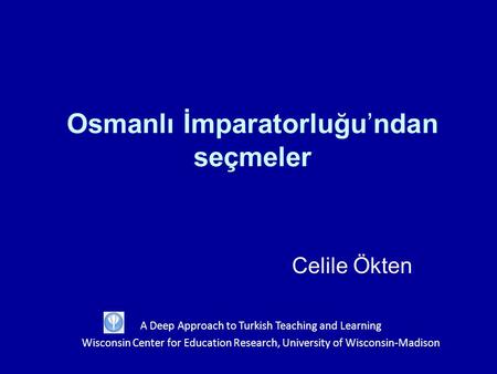 Osmanlı İmparatorluğu’ndan seçmeler Celile Ökten A Deep Approach to Turkish Teaching and Learning Wisconsin Center for Education Research, University of.