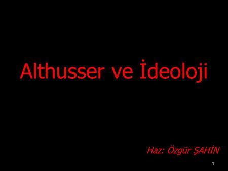 Althusser ve İdeoloji Haz: Özgür ŞAHİN.