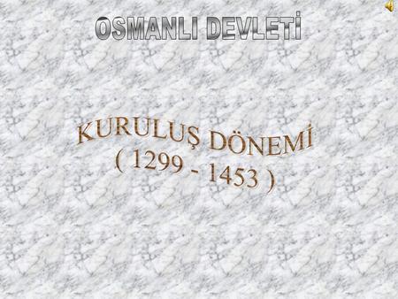 OSMANLI DEVLETİ KURULUŞ DÖNEMİ ( 1299 - 1453 ).