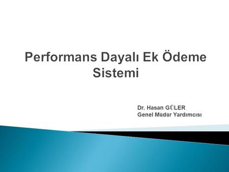 Performans Dayalı Ek Ödeme Sistemi Dr. Hasan G Ü LER Genel M ü d ü r Yardımcısı.