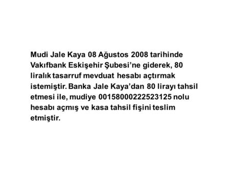 Mudi Jale Kaya 08 Ağustos 2008 tarihinde Vakıfbank Eskişehir Şubesi’ne giderek, 80 liralık tasarruf mevduat hesabı açtırmak istemiştir. Banka Jale Kaya’dan.