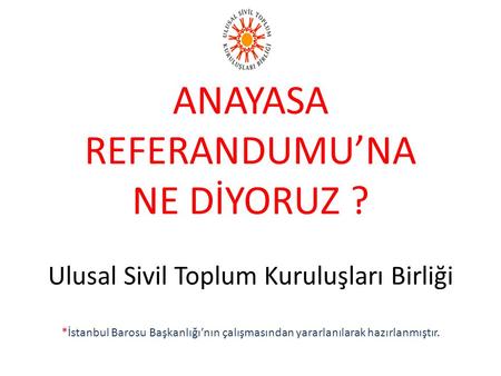 ANAYASA REFERANDUMU’NA NE DİYORUZ ? Ulusal Sivil Toplum Kuruluşları Birliği *İstanbul Barosu Başkanlığı’nın çalışmasından yararlanılarak hazırlanmıştır.