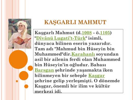 KAŞGARLI MAHMUT Kaşgarlı Mahmut (d.1008 - ö.1105) Dîvânü Lugati’t-Türk isimli, dünyaca bilinen eserin yazarıdır. Tam adı Mahmud bin Hüseyin bin.