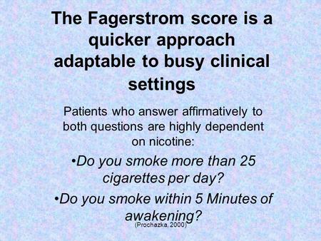 (Prochazka, 2000) The Fagerstrom score is a quicker approach adaptable to busy clinical settings Patients who answer affirmatively to both questions are.
